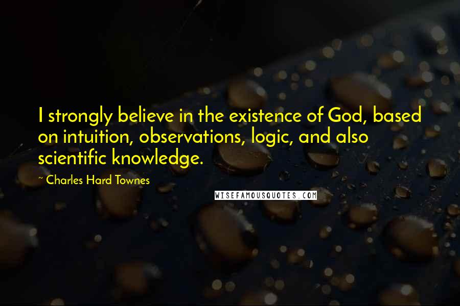 Charles Hard Townes Quotes: I strongly believe in the existence of God, based on intuition, observations, logic, and also scientific knowledge.