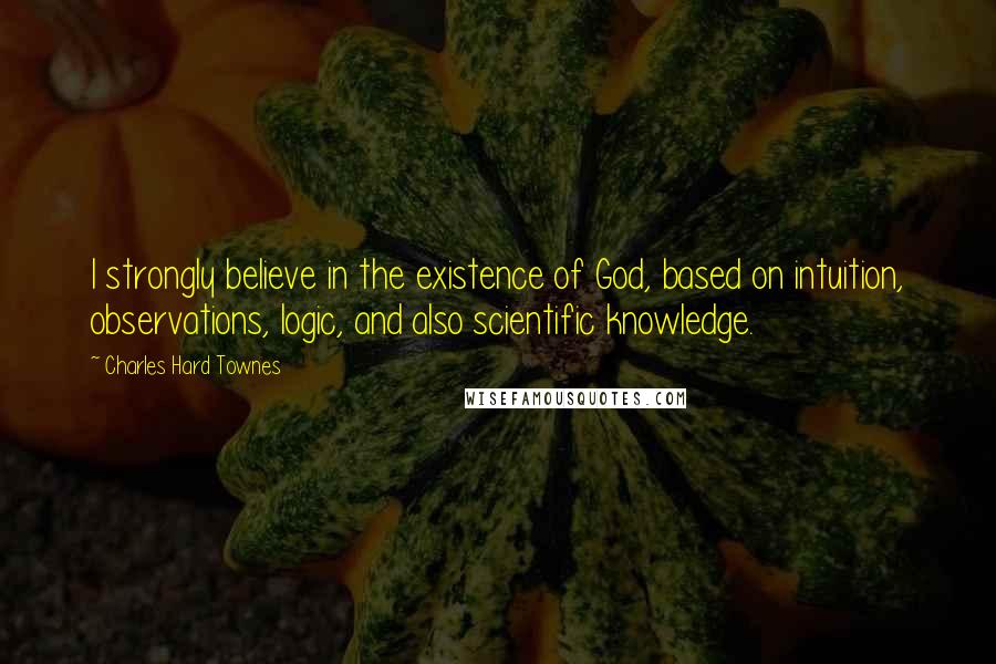 Charles Hard Townes Quotes: I strongly believe in the existence of God, based on intuition, observations, logic, and also scientific knowledge.