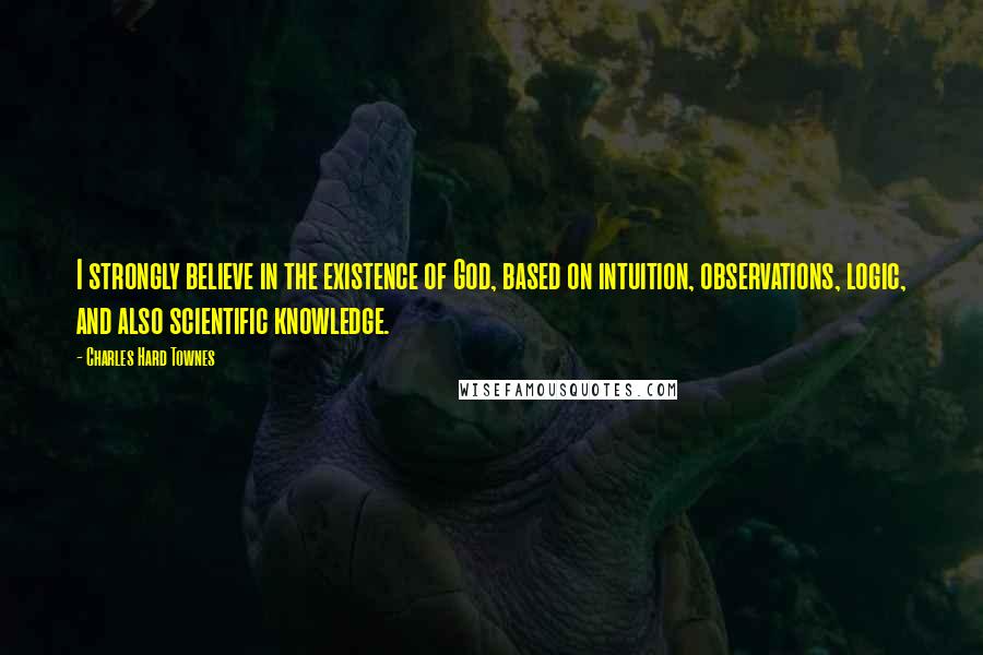 Charles Hard Townes Quotes: I strongly believe in the existence of God, based on intuition, observations, logic, and also scientific knowledge.