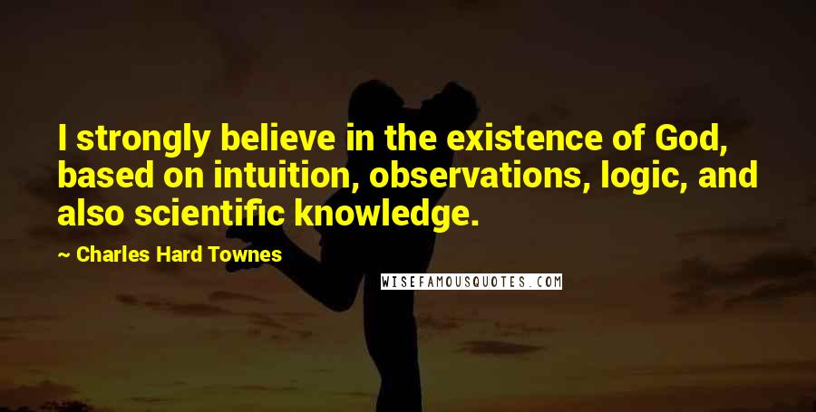 Charles Hard Townes Quotes: I strongly believe in the existence of God, based on intuition, observations, logic, and also scientific knowledge.