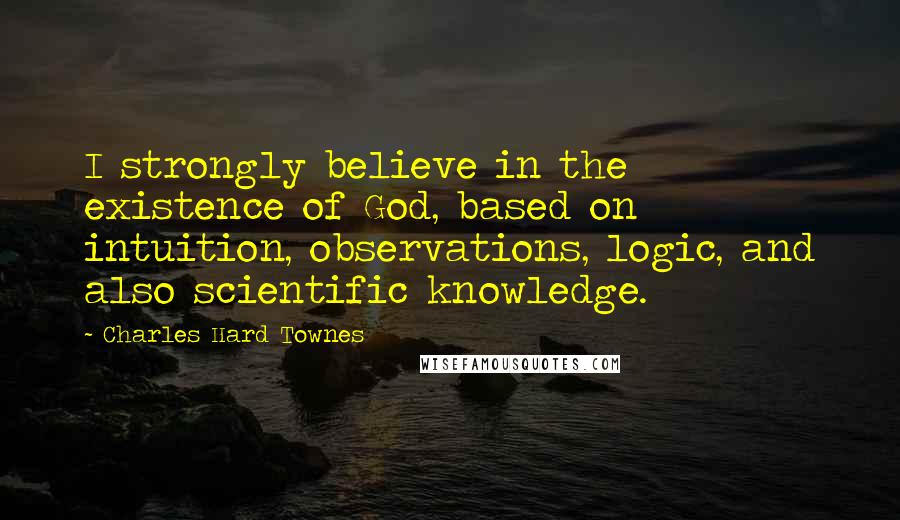 Charles Hard Townes Quotes: I strongly believe in the existence of God, based on intuition, observations, logic, and also scientific knowledge.