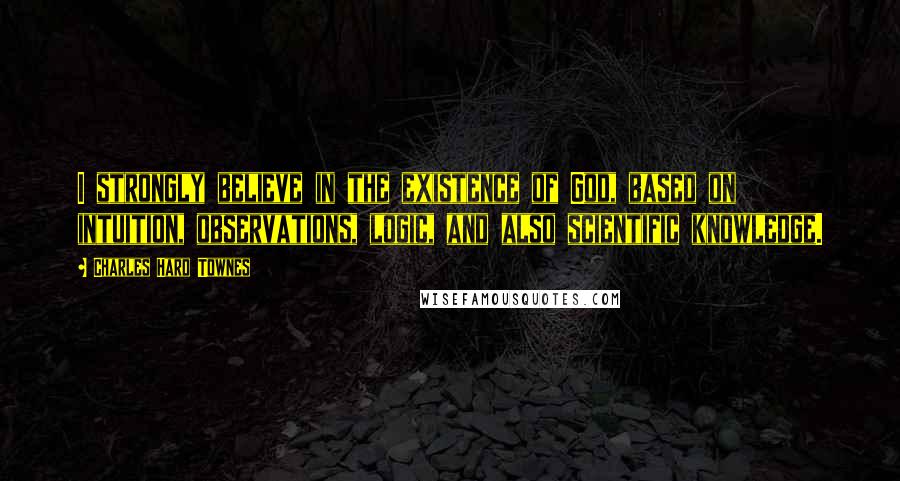 Charles Hard Townes Quotes: I strongly believe in the existence of God, based on intuition, observations, logic, and also scientific knowledge.