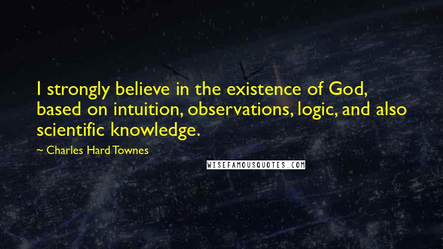 Charles Hard Townes Quotes: I strongly believe in the existence of God, based on intuition, observations, logic, and also scientific knowledge.