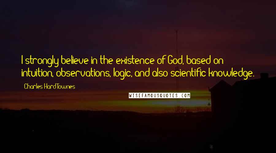 Charles Hard Townes Quotes: I strongly believe in the existence of God, based on intuition, observations, logic, and also scientific knowledge.