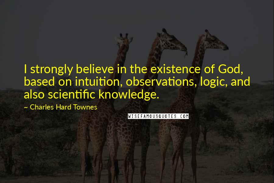 Charles Hard Townes Quotes: I strongly believe in the existence of God, based on intuition, observations, logic, and also scientific knowledge.