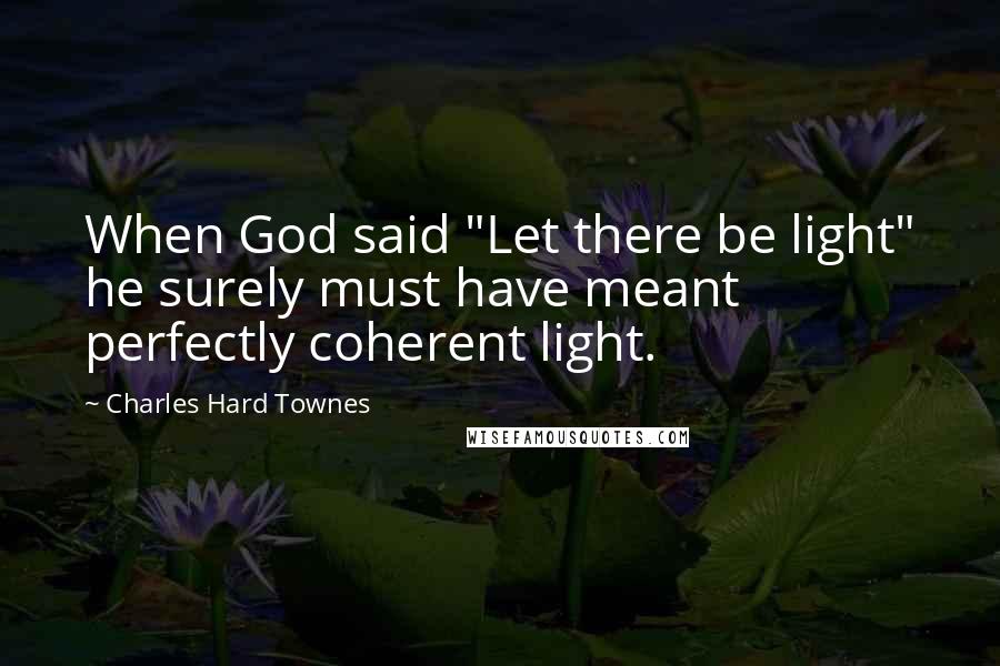 Charles Hard Townes Quotes: When God said "Let there be light" he surely must have meant perfectly coherent light.