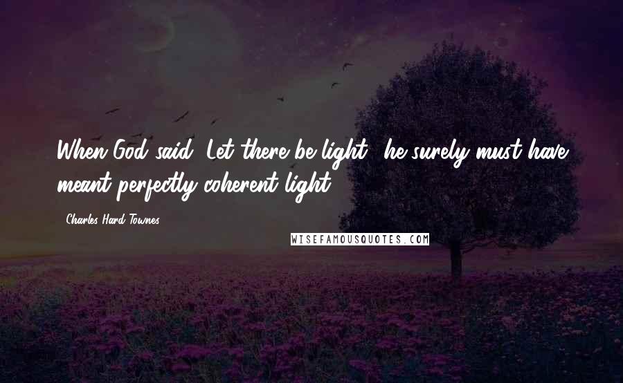 Charles Hard Townes Quotes: When God said "Let there be light" he surely must have meant perfectly coherent light.