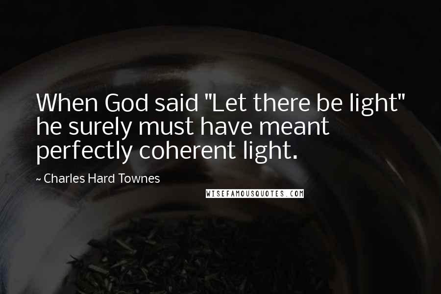 Charles Hard Townes Quotes: When God said "Let there be light" he surely must have meant perfectly coherent light.