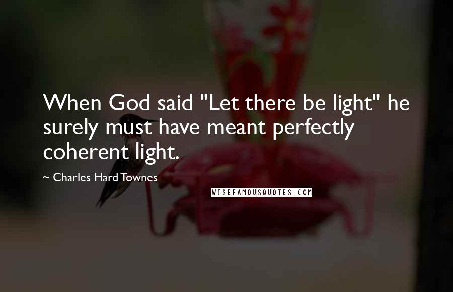 Charles Hard Townes Quotes: When God said "Let there be light" he surely must have meant perfectly coherent light.