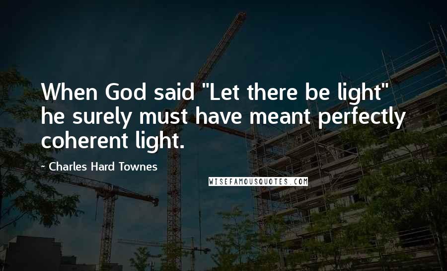 Charles Hard Townes Quotes: When God said "Let there be light" he surely must have meant perfectly coherent light.