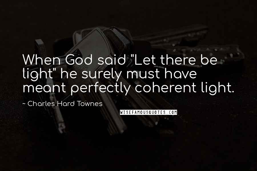 Charles Hard Townes Quotes: When God said "Let there be light" he surely must have meant perfectly coherent light.