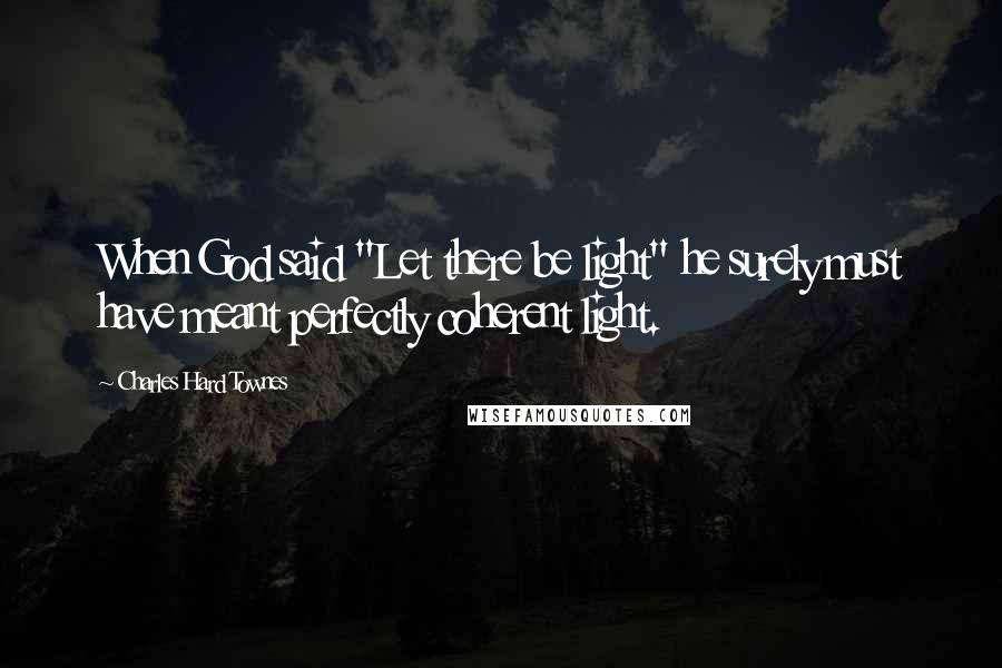 Charles Hard Townes Quotes: When God said "Let there be light" he surely must have meant perfectly coherent light.