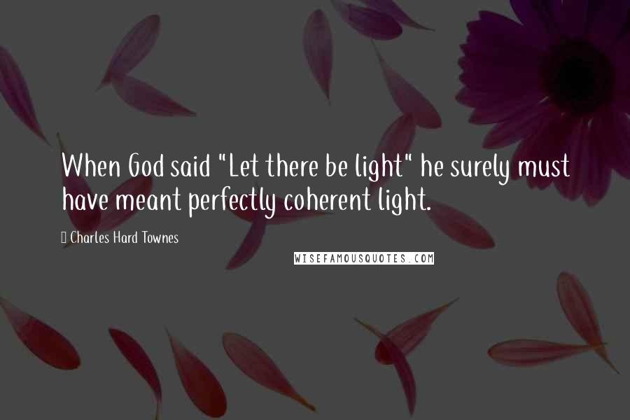 Charles Hard Townes Quotes: When God said "Let there be light" he surely must have meant perfectly coherent light.