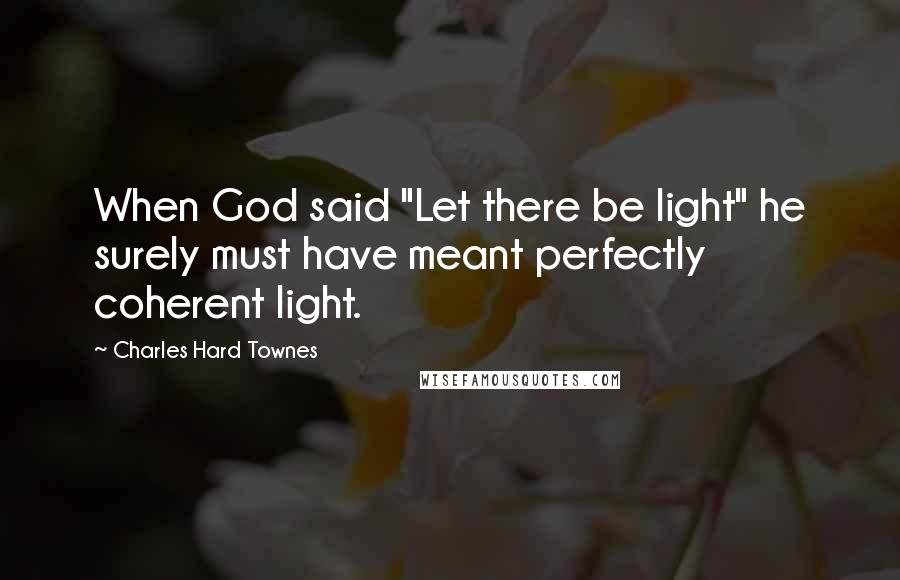 Charles Hard Townes Quotes: When God said "Let there be light" he surely must have meant perfectly coherent light.