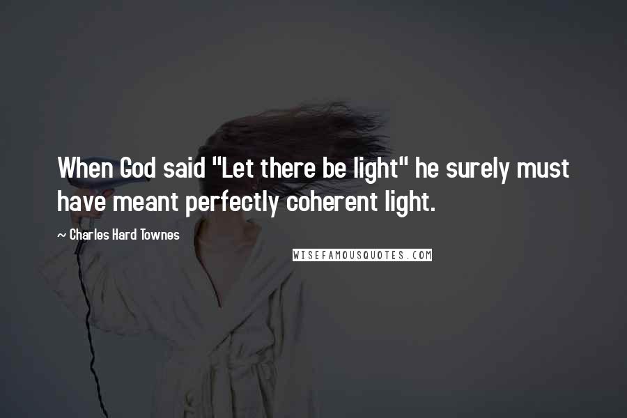 Charles Hard Townes Quotes: When God said "Let there be light" he surely must have meant perfectly coherent light.