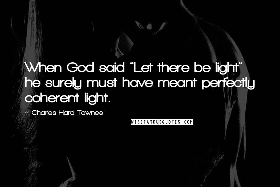 Charles Hard Townes Quotes: When God said "Let there be light" he surely must have meant perfectly coherent light.