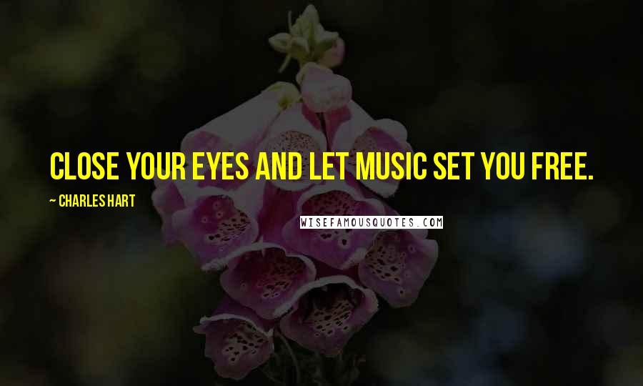 Charles Hart Quotes: Close your eyes and let music set you free.