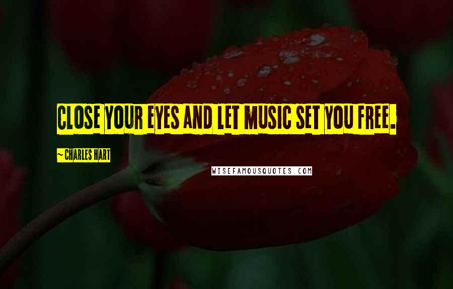 Charles Hart Quotes: Close your eyes and let music set you free.