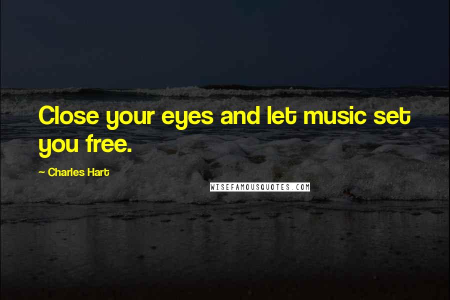 Charles Hart Quotes: Close your eyes and let music set you free.