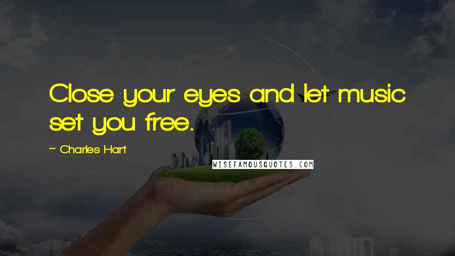 Charles Hart Quotes: Close your eyes and let music set you free.