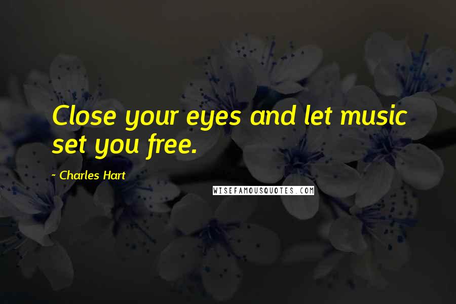 Charles Hart Quotes: Close your eyes and let music set you free.