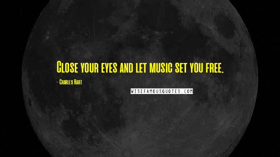 Charles Hart Quotes: Close your eyes and let music set you free.