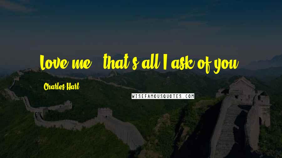 Charles Hart Quotes: Love me - that's all I ask of you.