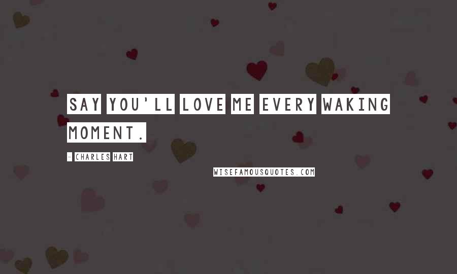 Charles Hart Quotes: Say you'll love me every waking moment.