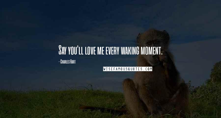 Charles Hart Quotes: Say you'll love me every waking moment.