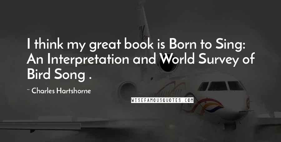 Charles Hartshorne Quotes: I think my great book is Born to Sing: An Interpretation and World Survey of Bird Song .