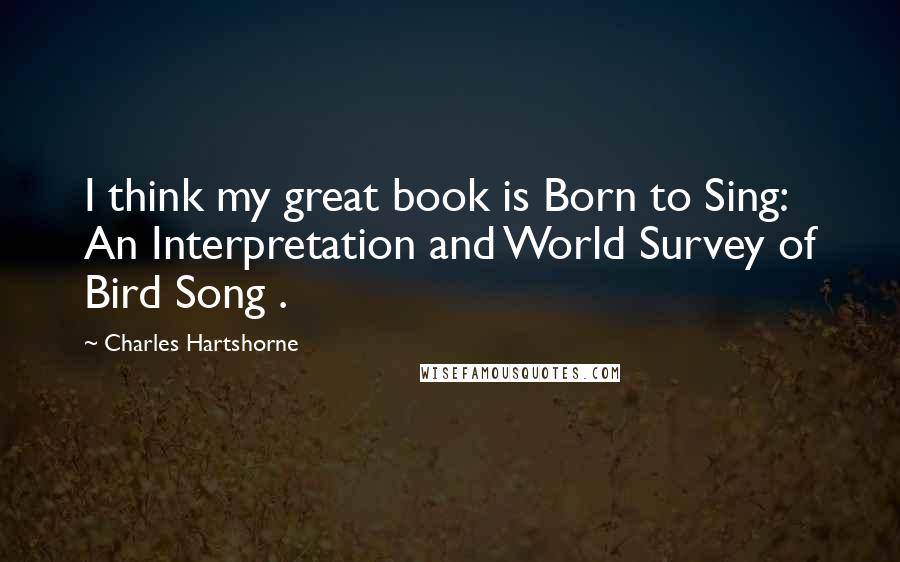 Charles Hartshorne Quotes: I think my great book is Born to Sing: An Interpretation and World Survey of Bird Song .