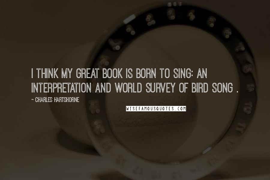 Charles Hartshorne Quotes: I think my great book is Born to Sing: An Interpretation and World Survey of Bird Song .