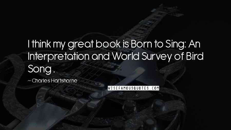 Charles Hartshorne Quotes: I think my great book is Born to Sing: An Interpretation and World Survey of Bird Song .