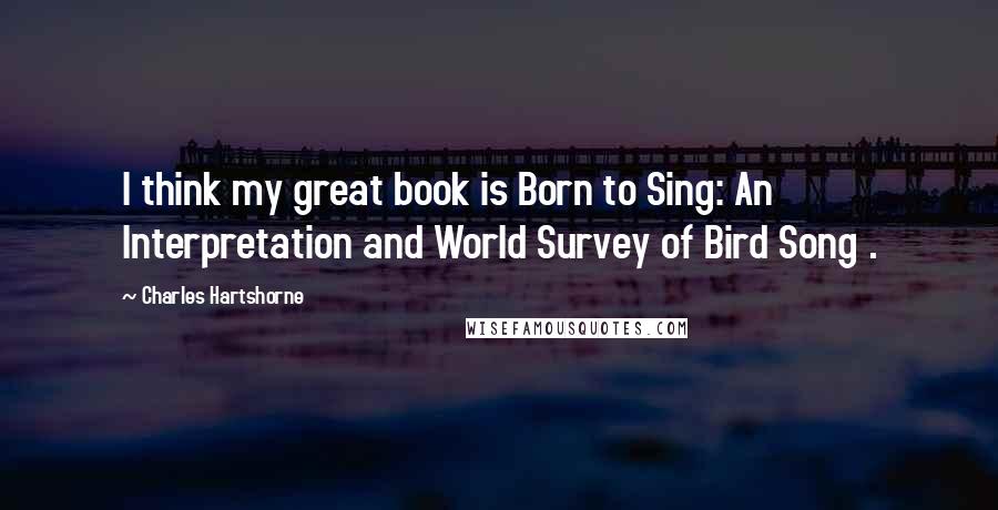 Charles Hartshorne Quotes: I think my great book is Born to Sing: An Interpretation and World Survey of Bird Song .