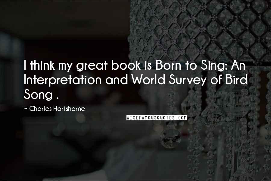 Charles Hartshorne Quotes: I think my great book is Born to Sing: An Interpretation and World Survey of Bird Song .