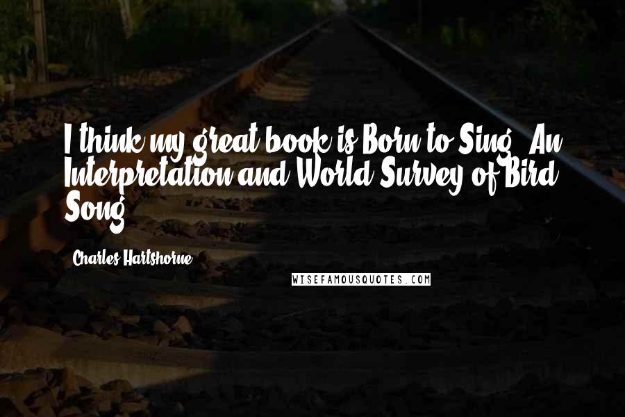 Charles Hartshorne Quotes: I think my great book is Born to Sing: An Interpretation and World Survey of Bird Song .