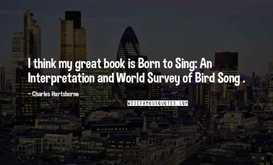 Charles Hartshorne Quotes: I think my great book is Born to Sing: An Interpretation and World Survey of Bird Song .