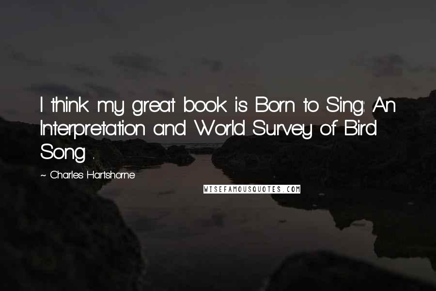 Charles Hartshorne Quotes: I think my great book is Born to Sing: An Interpretation and World Survey of Bird Song .