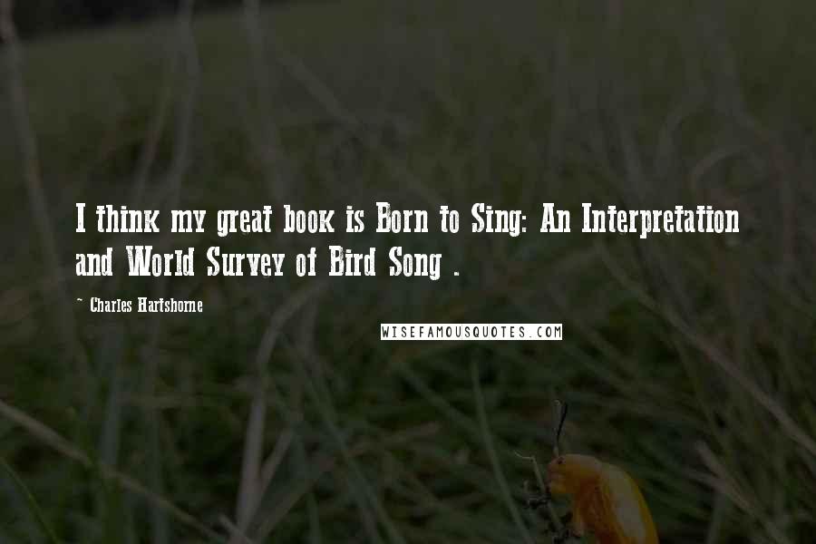 Charles Hartshorne Quotes: I think my great book is Born to Sing: An Interpretation and World Survey of Bird Song .