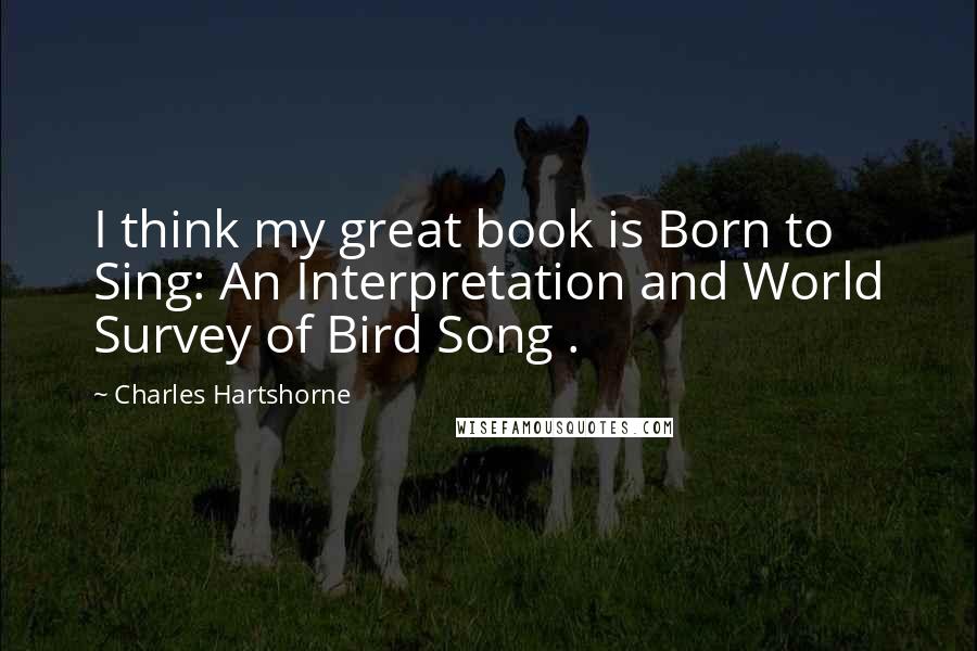 Charles Hartshorne Quotes: I think my great book is Born to Sing: An Interpretation and World Survey of Bird Song .