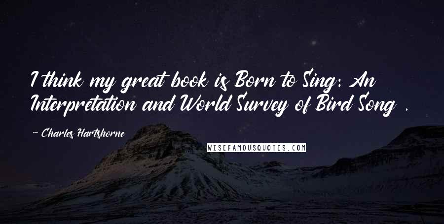 Charles Hartshorne Quotes: I think my great book is Born to Sing: An Interpretation and World Survey of Bird Song .