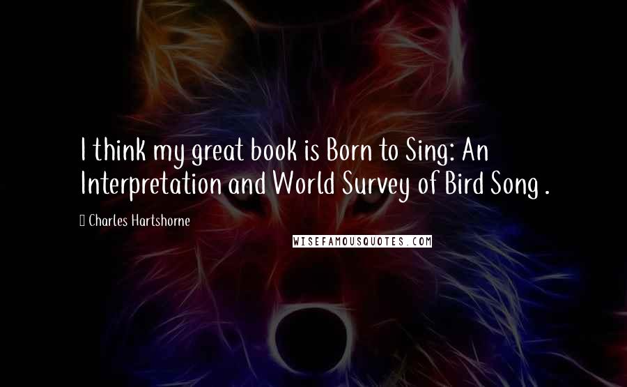 Charles Hartshorne Quotes: I think my great book is Born to Sing: An Interpretation and World Survey of Bird Song .