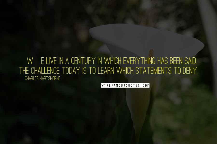 Charles Hartshorne Quotes: [W]e live in a century in which everything has been said. The challenge today is to learn which statements to deny.