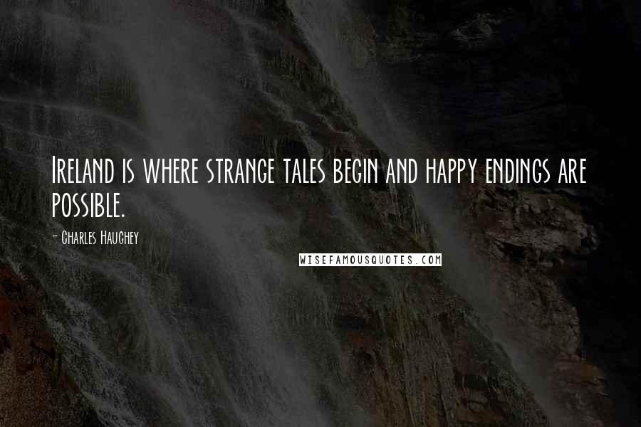 Charles Haughey Quotes: Ireland is where strange tales begin and happy endings are possible.