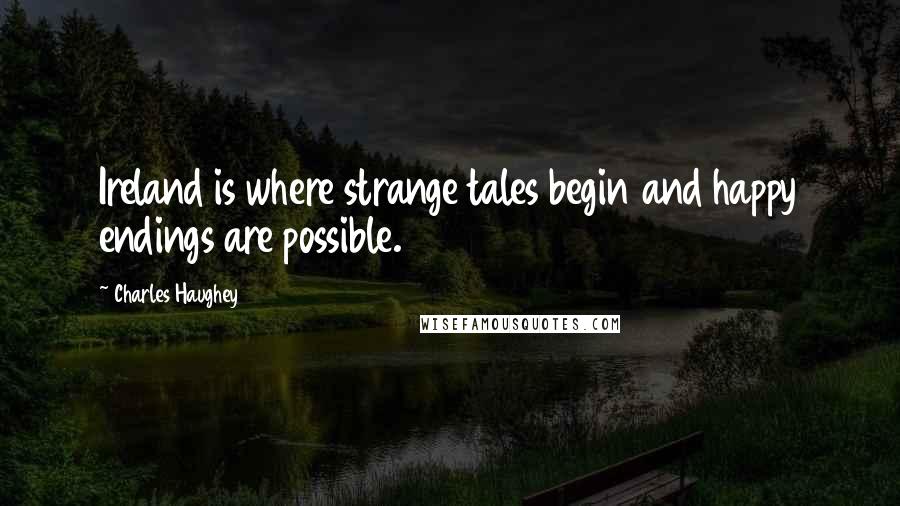 Charles Haughey Quotes: Ireland is where strange tales begin and happy endings are possible.