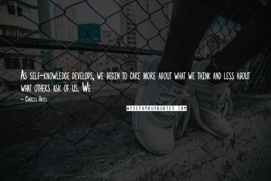 Charles Hayes Quotes: As self-knowledge develops, we begin to care more about what we think and less about what others ask of us. We