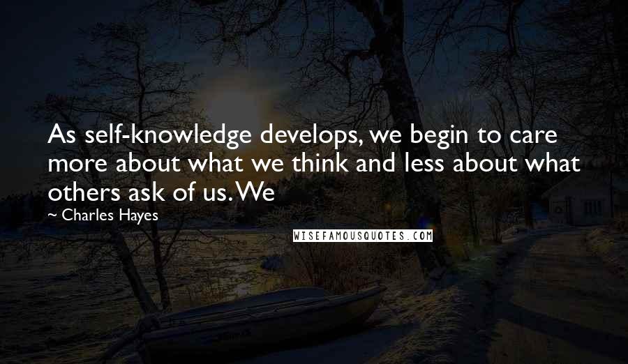 Charles Hayes Quotes: As self-knowledge develops, we begin to care more about what we think and less about what others ask of us. We