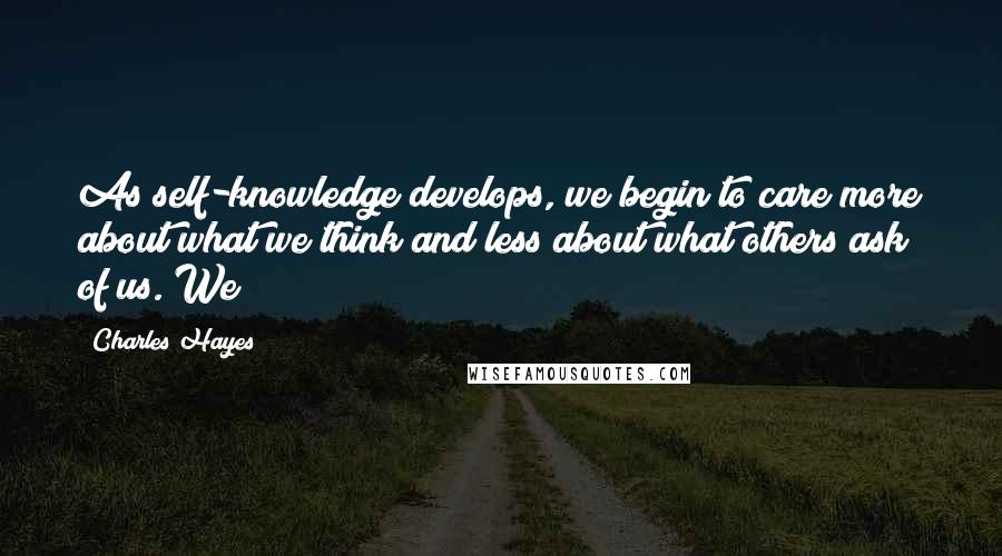 Charles Hayes Quotes: As self-knowledge develops, we begin to care more about what we think and less about what others ask of us. We