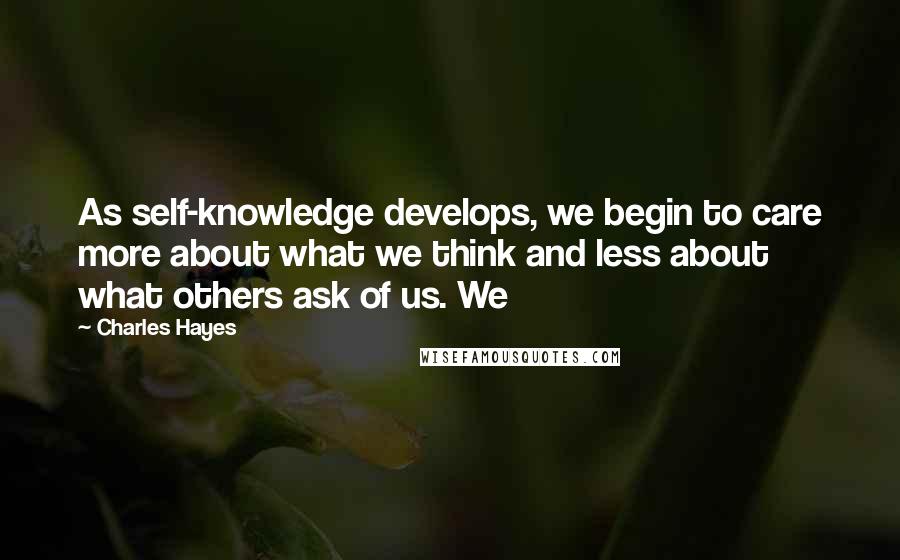 Charles Hayes Quotes: As self-knowledge develops, we begin to care more about what we think and less about what others ask of us. We