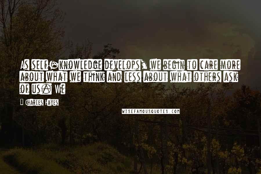 Charles Hayes Quotes: As self-knowledge develops, we begin to care more about what we think and less about what others ask of us. We